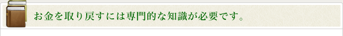 お金を取り戻すには専門的な知識が必要です。